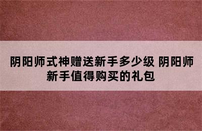 阴阳师式神赠送新手多少级 阴阳师新手值得购买的礼包